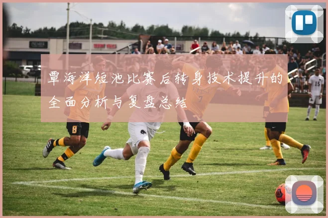 覃海洋短池比赛后转身技术提升的全面分析与复盘总结