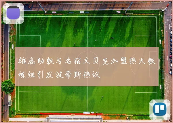 雄鹿助教与名宿文贝克加盟热火教练组引发波蒂斯热议