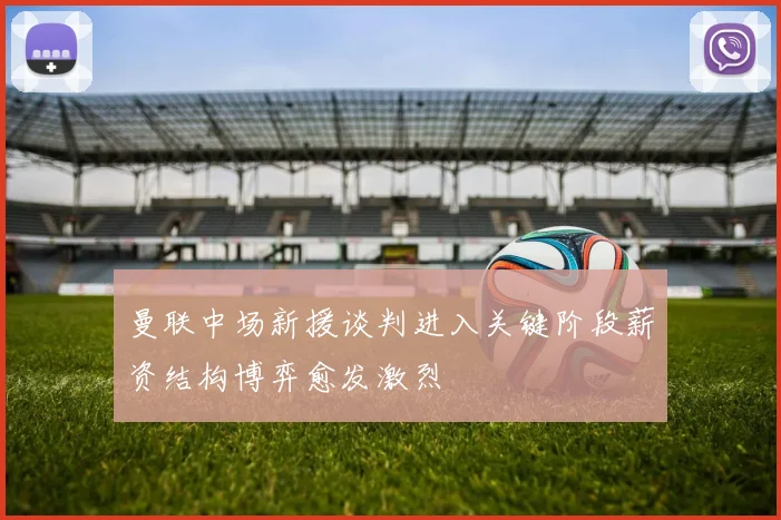 曼联中场新援谈判进入关键阶段薪资结构博弈愈发激烈