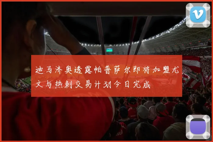 迪马济奥透露帕普萨尔即将加盟尤文与热刺交易计划今日完成