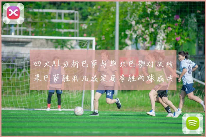 四大AI分析巴萨与毕尔巴鄂对决结果巴萨胜利几成定局净胜两球成共识