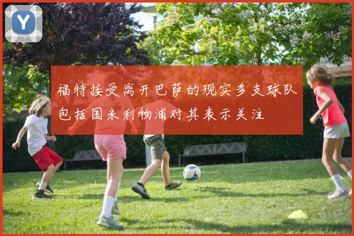 福特接受离开巴萨的现实多支球队包括国米利物浦对其表示关注